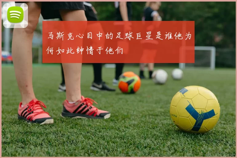 马斯克心目中的足球巨星是谁他为何如此钟情于他们