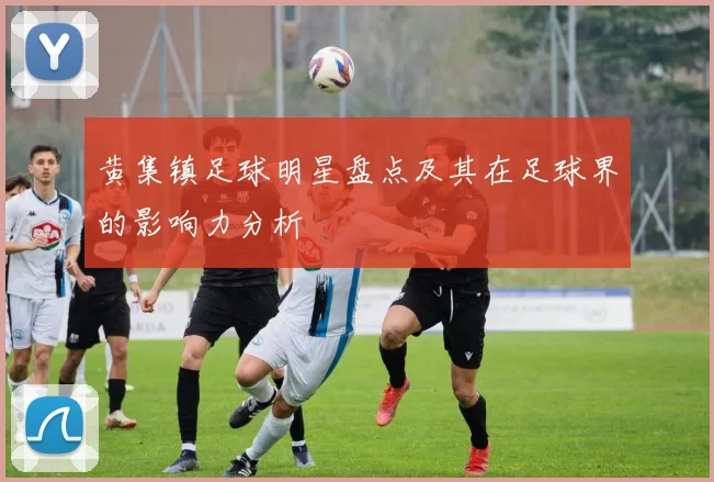 黄集镇足球明星盘点及其在足球界的影响力分析
