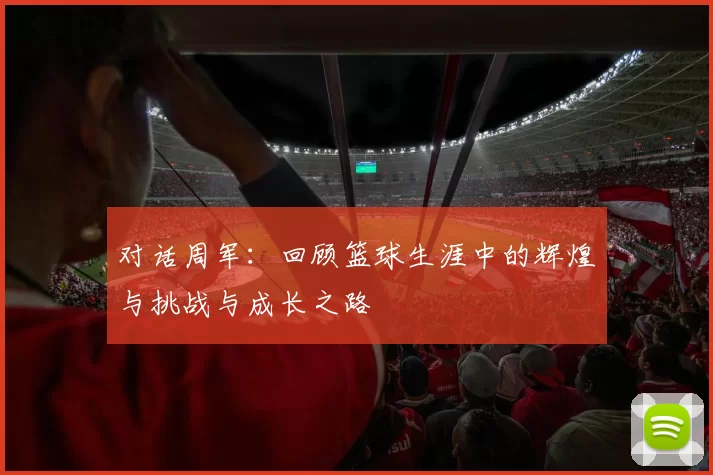 对话周军：回顾篮球生涯中的辉煌与挑战与成长之路