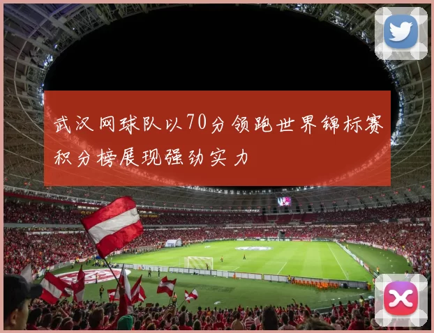 武汉网球队以70分领跑世界锦标赛积分榜展现强劲实力