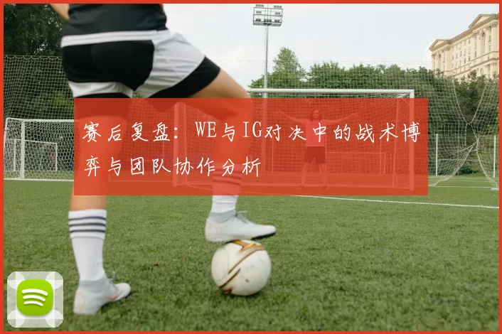 赛后复盘：WE与IG对决中的战术博弈与团队协作分析