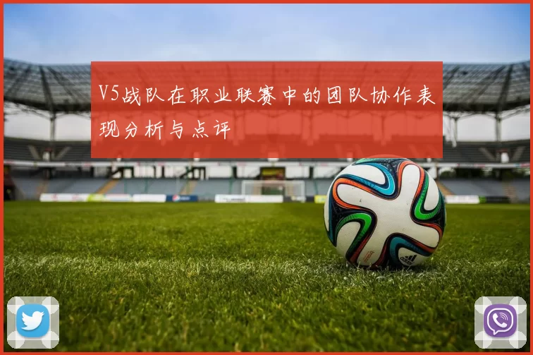 V5战队在职业联赛中的团队协作表现分析与点评