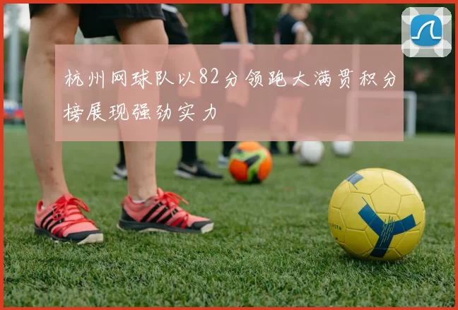 杭州网球队以82分领跑大满贯积分榜展现强劲实力