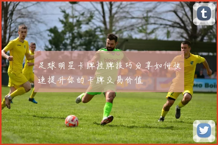 足球明星卡牌挂牌技巧分享如何快速提升你的卡牌交易价值