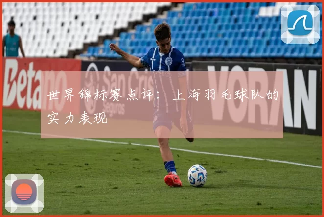 世界锦标赛点评：上海羽毛球队的实力表现