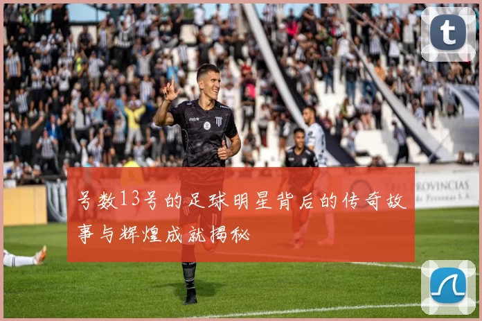 号数13号的足球明星背后的传奇故事与辉煌成就揭秘